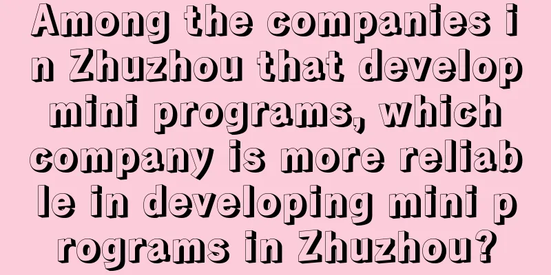 Among the companies in Zhuzhou that develop mini programs, which company is more reliable in developing mini programs in Zhuzhou?