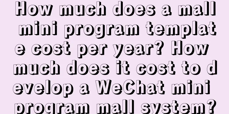 How much does a mall mini program template cost per year? How much does it cost to develop a WeChat mini program mall system?