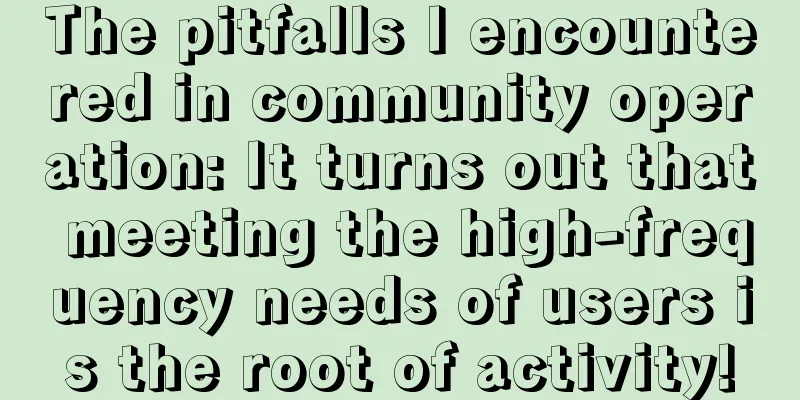 The pitfalls I encountered in community operation: It turns out that meeting the high-frequency needs of users is the root of activity!