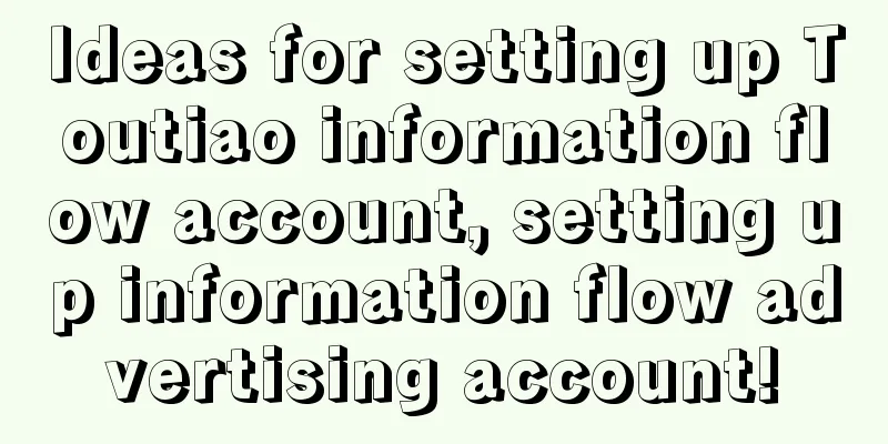 Ideas for setting up Toutiao information flow account, setting up information flow advertising account!