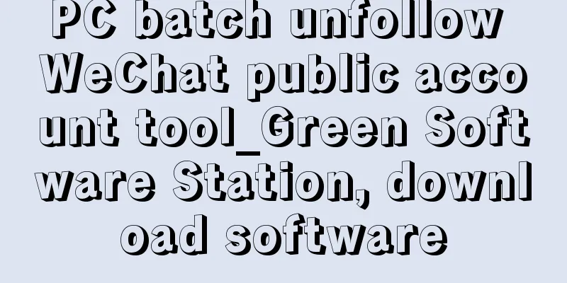 PC batch unfollow WeChat public account tool_Green Software Station, download software