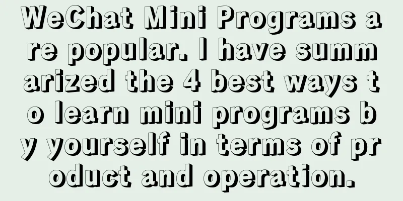 WeChat Mini Programs are popular. I have summarized the 4 best ways to learn mini programs by yourself in terms of product and operation.