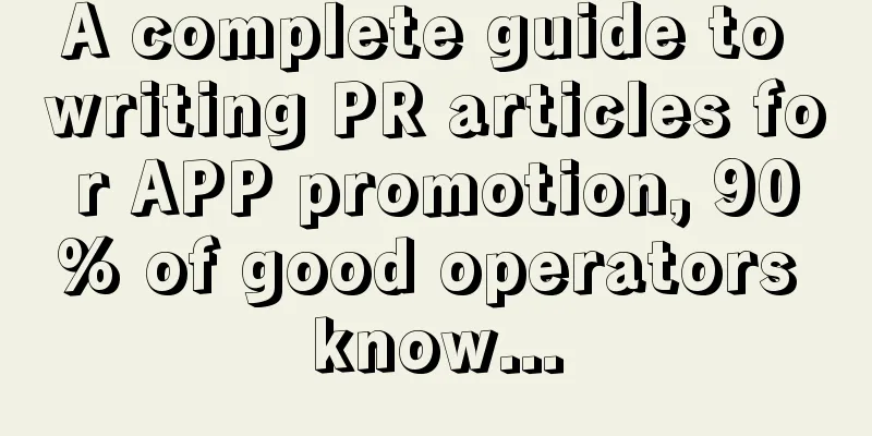 A complete guide to writing PR articles for APP promotion, 90% of good operators know...