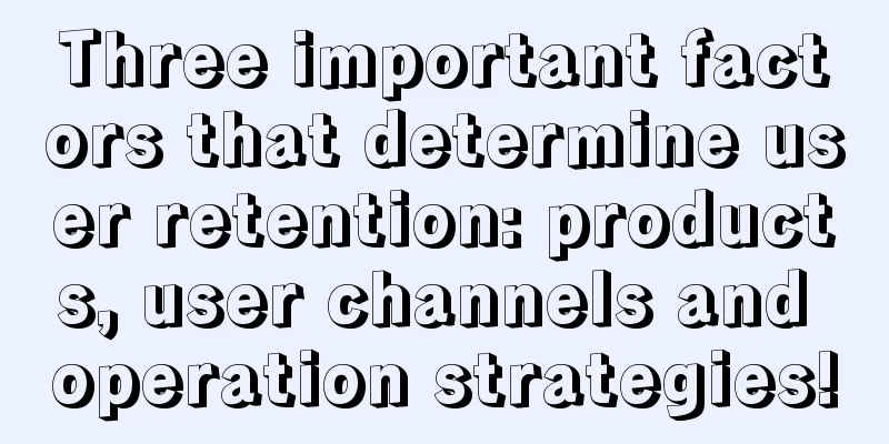 Three important factors that determine user retention: products, user channels and operation strategies!