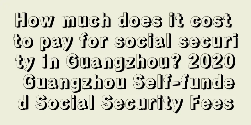 How much does it cost to pay for social security in Guangzhou? 2020 Guangzhou Self-funded Social Security Fees