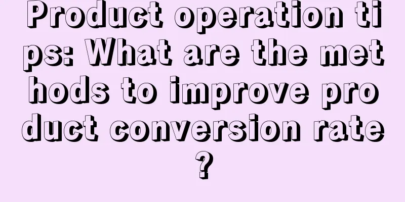 Product operation tips: What are the methods to improve product conversion rate?