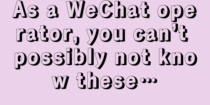 As a WeChat operator, you can’t possibly not know these…