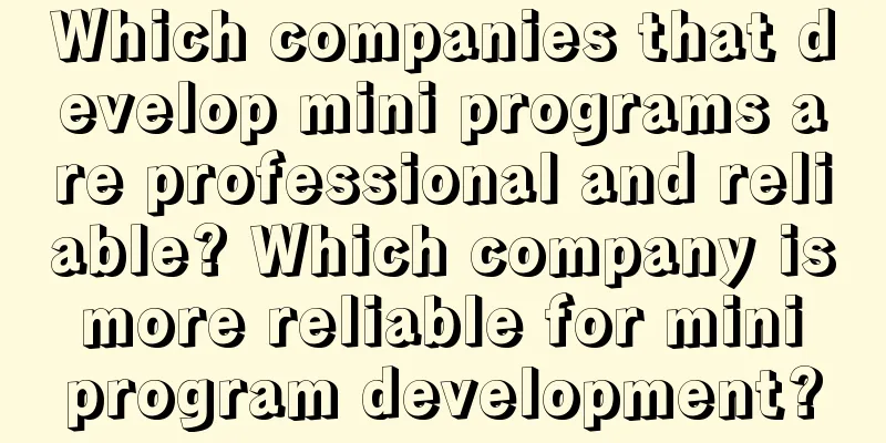 Which companies that develop mini programs are professional and reliable? Which company is more reliable for mini program development?