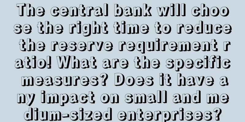 The central bank will choose the right time to reduce the reserve requirement ratio! What are the specific measures? Does it have any impact on small and medium-sized enterprises?