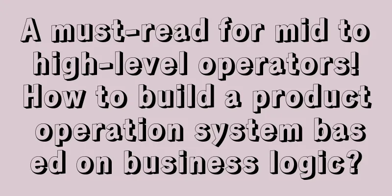 A must-read for mid to high-level operators! How to build a product operation system based on business logic?