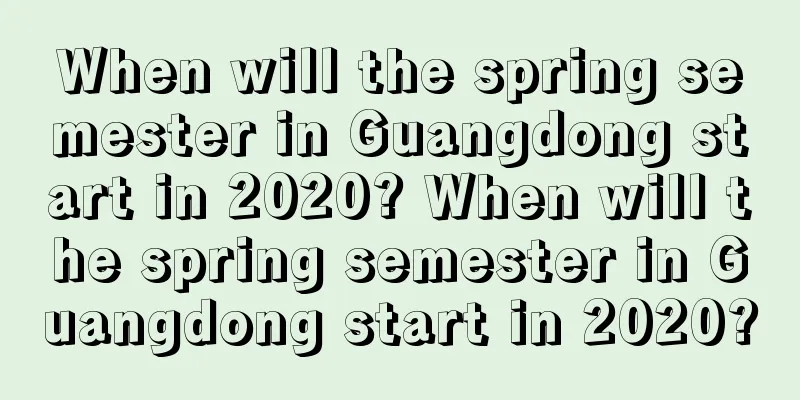 When will the spring semester in Guangdong start in 2020? When will the spring semester in Guangdong start in 2020?