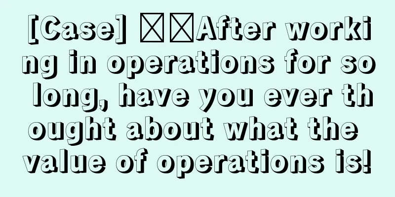 [Case] ​​After working in operations for so long, have you ever thought about what the value of operations is!