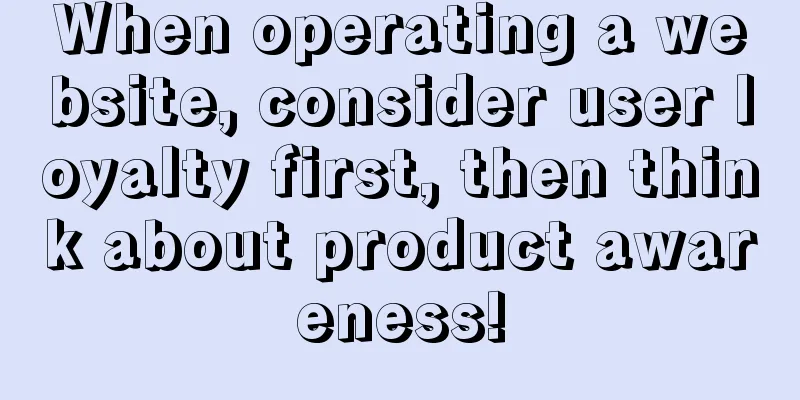 When operating a website, consider user loyalty first, then think about product awareness!