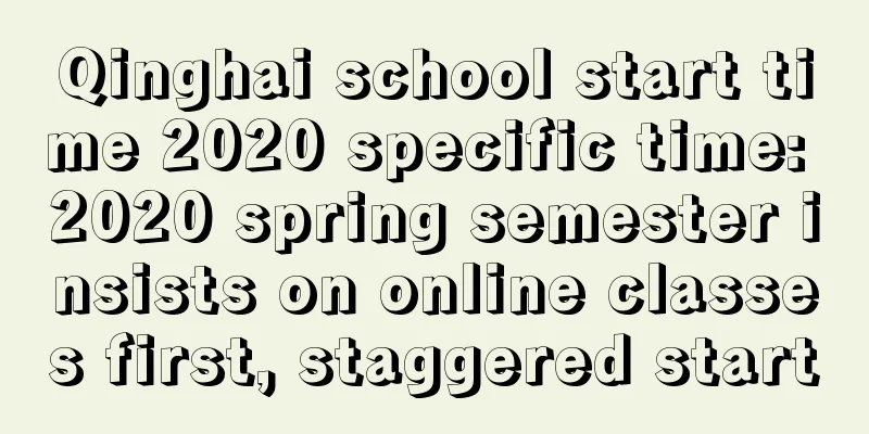 Qinghai school start time 2020 specific time: 2020 spring semester insists on online classes first, staggered start