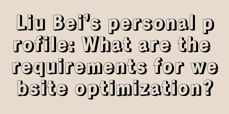 Liu Bei’s personal profile: What are the requirements for website optimization?