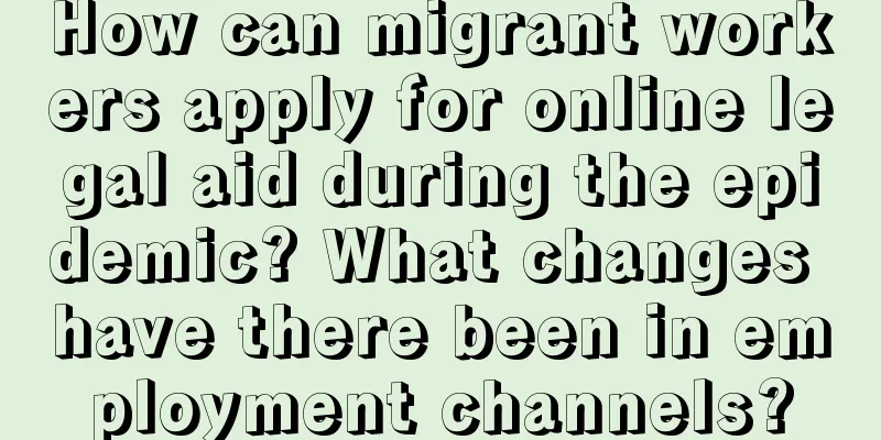 How can migrant workers apply for online legal aid during the epidemic? What changes have there been in employment channels?