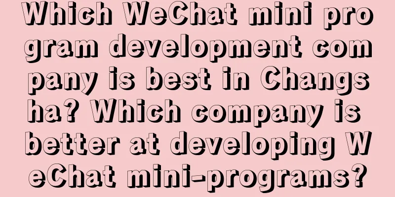 Which WeChat mini program development company is best in Changsha? Which company is better at developing WeChat mini-programs?