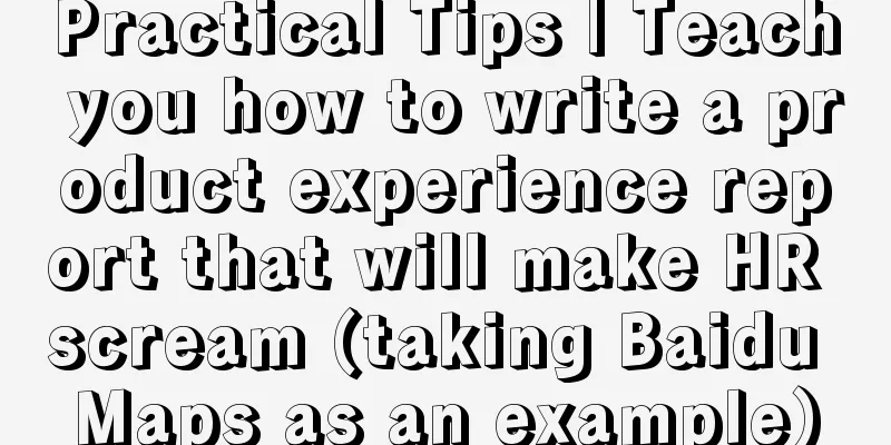 Practical Tips | Teach you how to write a product experience report that will make HR scream (taking Baidu Maps as an example)