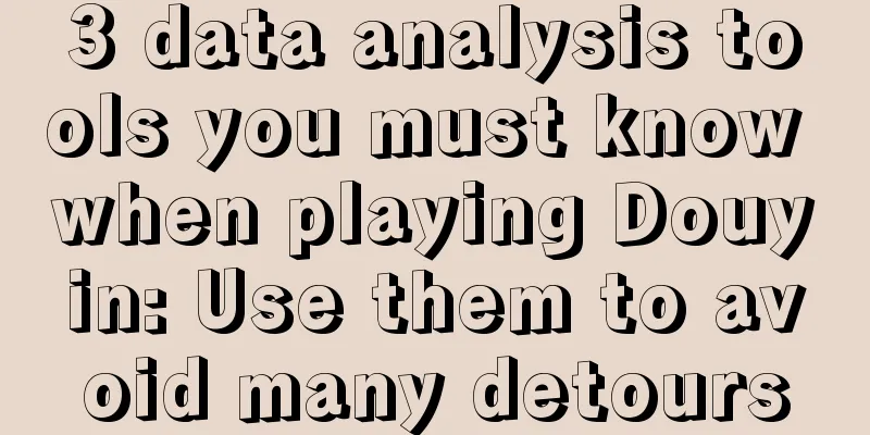 3 data analysis tools you must know when playing Douyin: Use them to avoid many detours