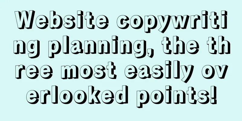 Website copywriting planning, the three most easily overlooked points!