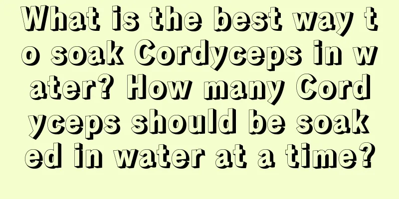 What is the best way to soak Cordyceps in water? How many Cordyceps should be soaked in water at a time?