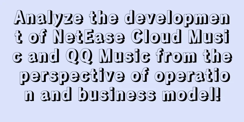 Analyze the development of NetEase Cloud Music and QQ Music from the perspective of operation and business model!