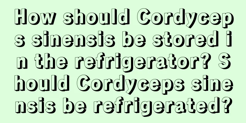 How should Cordyceps sinensis be stored in the refrigerator? Should Cordyceps sinensis be refrigerated?