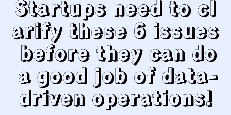 Startups need to clarify these 6 issues before they can do a good job of data-driven operations!