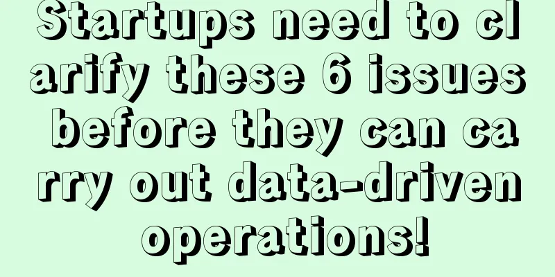 Startups need to clarify these 6 issues before they can carry out data-driven operations!