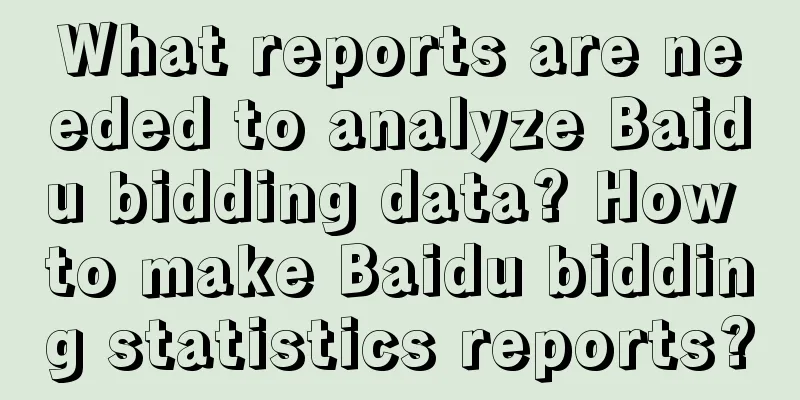 What reports are needed to analyze Baidu bidding data? How to make Baidu bidding statistics reports?