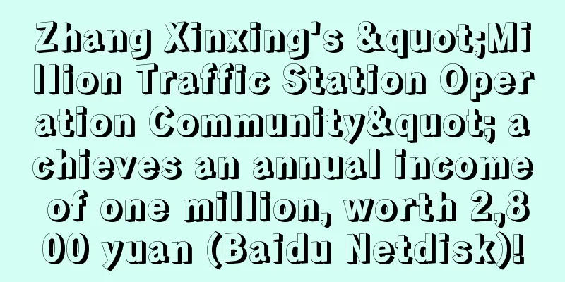 Zhang Xinxing's "Million Traffic Station Operation Community" achieves an annual income of one million, worth 2,800 yuan (Baidu Netdisk)!