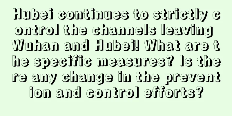 Hubei continues to strictly control the channels leaving Wuhan and Hubei! What are the specific measures? Is there any change in the prevention and control efforts?