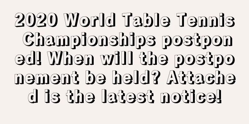 2020 World Table Tennis Championships postponed! When will the postponement be held? Attached is the latest notice!