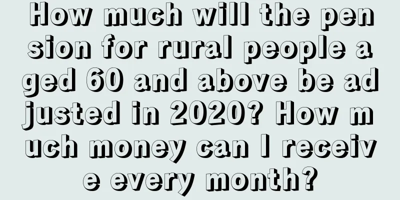 How much will the pension for rural people aged 60 and above be adjusted in 2020? How much money can I receive every month?