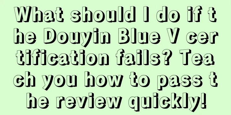 What should I do if the Douyin Blue V certification fails? Teach you how to pass the review quickly!