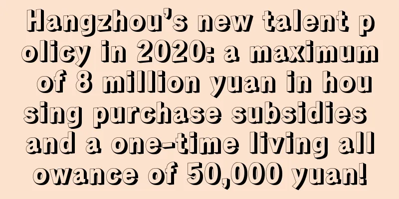 Hangzhou’s new talent policy in 2020: a maximum of 8 million yuan in housing purchase subsidies and a one-time living allowance of 50,000 yuan!