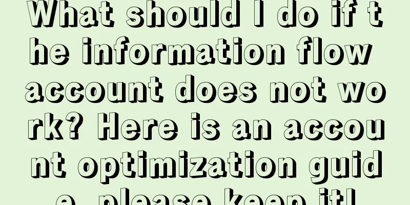 What should I do if the information flow account does not work? Here is an account optimization guide, please keep it!