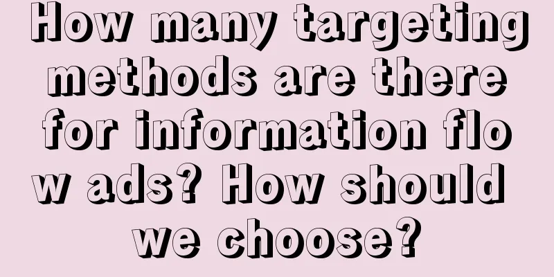 How many targeting methods are there for information flow ads? How should we choose?