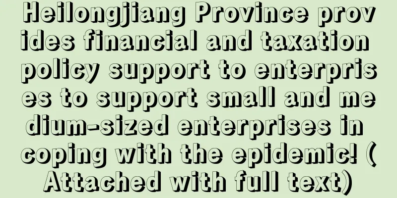 Heilongjiang Province provides financial and taxation policy support to enterprises to support small and medium-sized enterprises in coping with the epidemic! (Attached with full text)