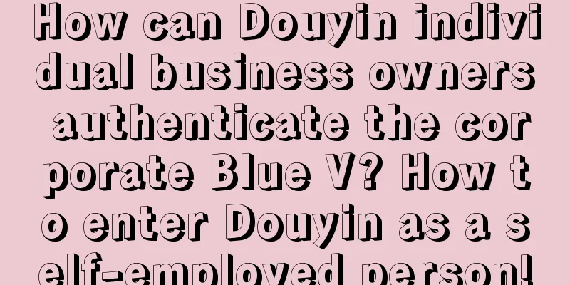 How can Douyin individual business owners authenticate the corporate Blue V? How to enter Douyin as a self-employed person!