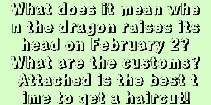 What does it mean when the dragon raises its head on February 2? What are the customs? Attached is the best time to get a haircut!