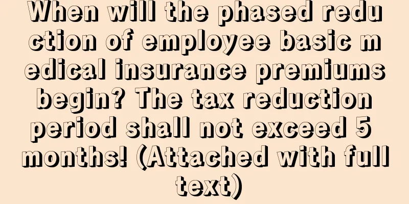 When will the phased reduction of employee basic medical insurance premiums begin? The tax reduction period shall not exceed 5 months! (Attached with full text)