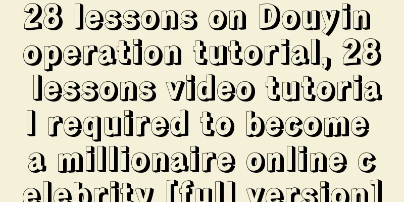 28 lessons on Douyin operation tutorial, 28 lessons video tutorial required to become a millionaire online celebrity [full version]