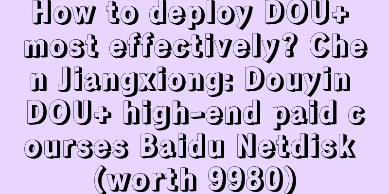 How to deploy DOU+ most effectively? Chen Jiangxiong: Douyin DOU+ high-end paid courses Baidu Netdisk (worth 9980)