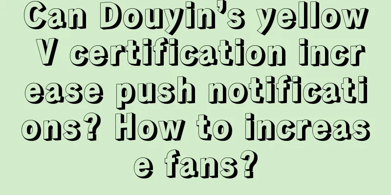 Can Douyin’s yellow V certification increase push notifications? How to increase fans?