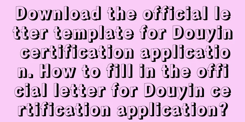 Download the official letter template for Douyin certification application. How to fill in the official letter for Douyin certification application?