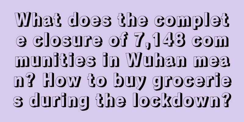 What does the complete closure of 7,148 communities in Wuhan mean? How to buy groceries during the lockdown?