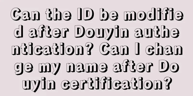 Can the ID be modified after Douyin authentication? Can I change my name after Douyin certification?