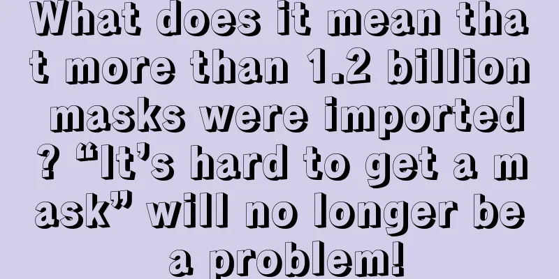 What does it mean that more than 1.2 billion masks were imported? “It’s hard to get a mask” will no longer be a problem!