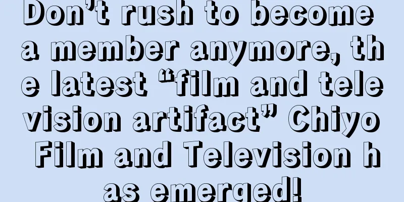 Don’t rush to become a member anymore, the latest “film and television artifact” Chiyo Film and Television has emerged!